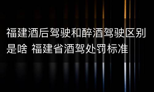 福建酒后驾驶和醉酒驾驶区别是啥 福建省酒驾处罚标准