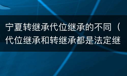 宁夏转继承代位继承的不同（代位继承和转继承都是法定继承）