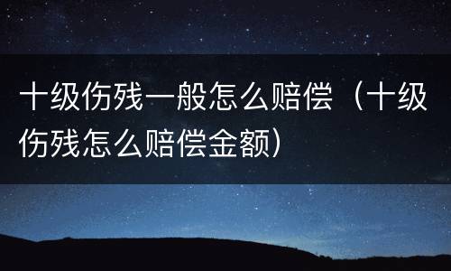 十级伤残一般怎么赔偿（十级伤残怎么赔偿金额）