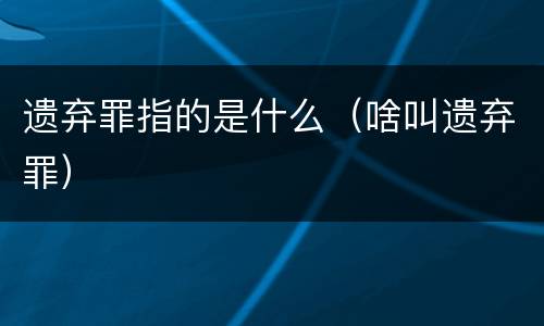 遗弃罪指的是什么（啥叫遗弃罪）
