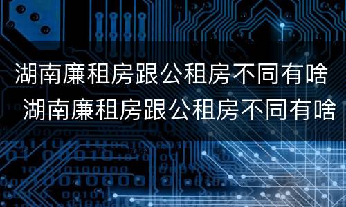 湖南廉租房跟公租房不同有啥 湖南廉租房跟公租房不同有啥影响