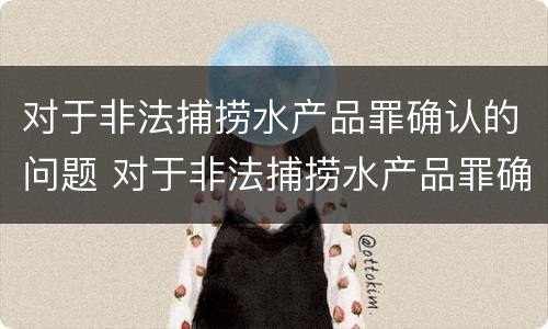 对于非法捕捞水产品罪确认的问题 对于非法捕捞水产品罪确认的问题有