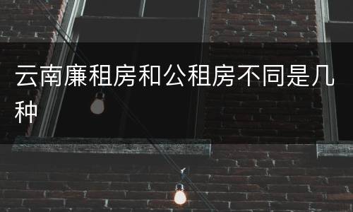 云南廉租房和公租房不同是几种