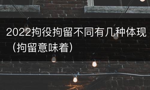 2022拘役拘留不同有几种体现（拘留意味着）