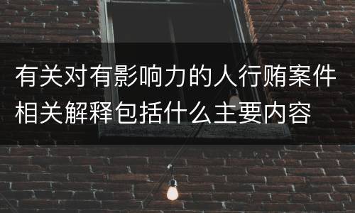 有关对有影响力的人行贿案件相关解释包括什么主要内容