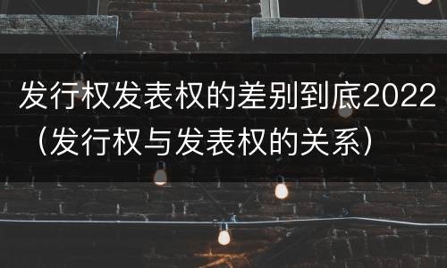 发行权发表权的差别到底2022（发行权与发表权的关系）