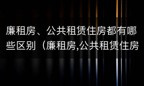 廉租房、公共租赁住房都有哪些区别（廉租房,公共租赁住房都有哪些区别和联系）