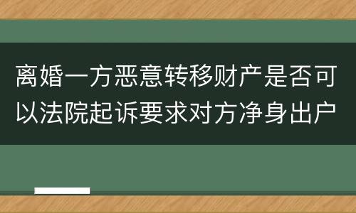 离婚一方恶意转移财产是否可以法院起诉要求对方净身出户