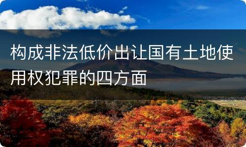 构成非法低价出让国有土地使用权犯罪的四方面