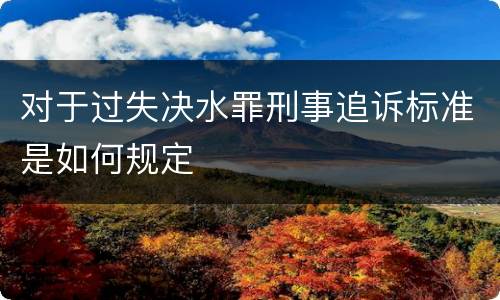 对于过失决水罪刑事追诉标准是如何规定