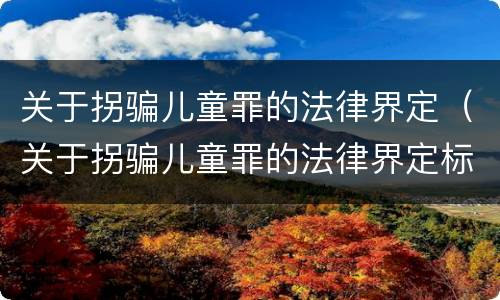 关于拐骗儿童罪的法律界定（关于拐骗儿童罪的法律界定标准）