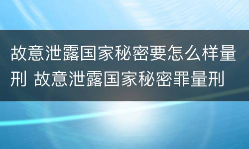 故意泄露国家秘密要怎么样量刑 故意泄露国家秘密罪量刑