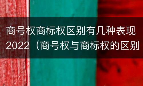 商号权商标权区别有几种表现2022（商号权与商标权的区别）