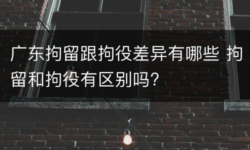 广东拘留跟拘役差异有哪些 拘留和拘役有区别吗?