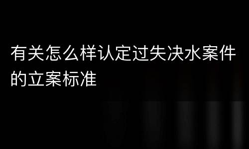 有关怎么样认定过失决水案件的立案标准