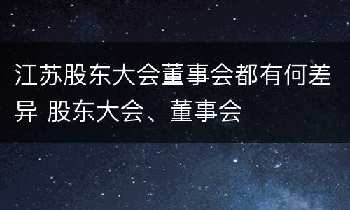 江苏股东大会董事会都有何差异 股东大会、董事会