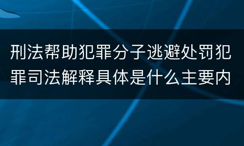 刑法帮助犯罪分子逃避处罚犯罪司法解释具体是什么主要内容