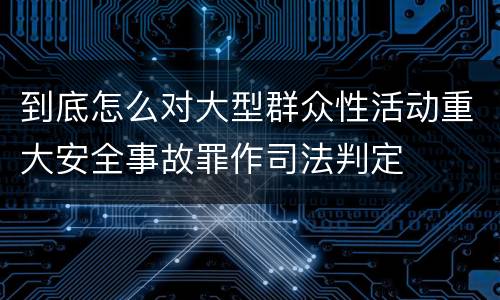 到底怎么对大型群众性活动重大安全事故罪作司法判定
