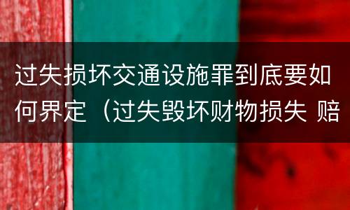过失损坏交通设施罪到底要如何界定（过失毁坏财物损失 赔偿标准）