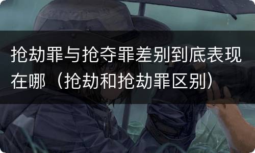 抢劫罪与抢夺罪差别到底表现在哪（抢劫和抢劫罪区别）
