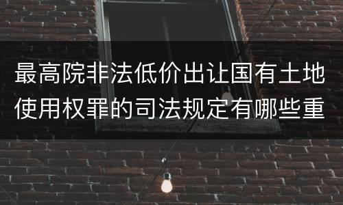 最高院非法低价出让国有土地使用权罪的司法规定有哪些重要内容