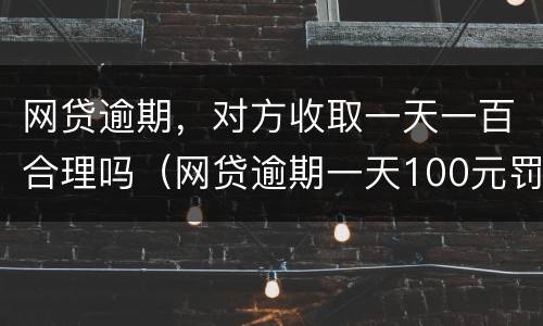网贷逾期，对方收取一天一百合理吗（网贷逾期一天100元罚息合法吗）