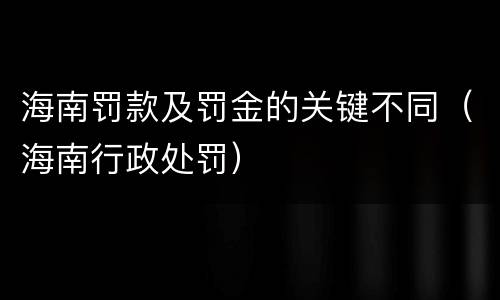 海南罚款及罚金的关键不同（海南行政处罚）