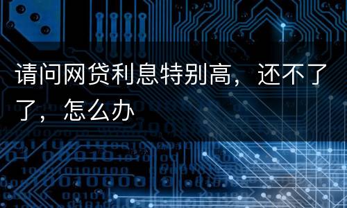 请问网贷利息特别高，还不了了，怎么办