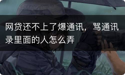 网贷还不上了爆通讯，骂通讯录里面的人怎么弄