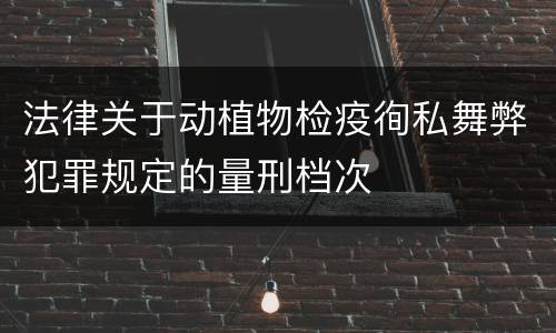 法律关于动植物检疫徇私舞弊犯罪规定的量刑档次