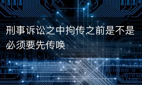 刑事诉讼之中拘传之前是不是必须要先传唤