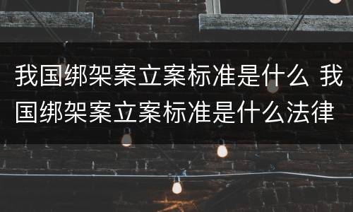 我国绑架案立案标准是什么 我国绑架案立案标准是什么法律
