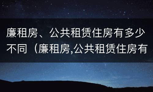 廉租房、公共租赁住房有多少不同（廉租房,公共租赁住房有多少不同的房子）