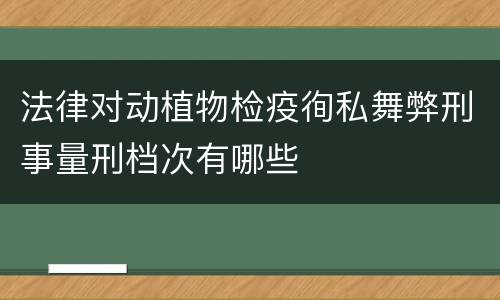 法律对动植物检疫徇私舞弊刑事量刑档次有哪些