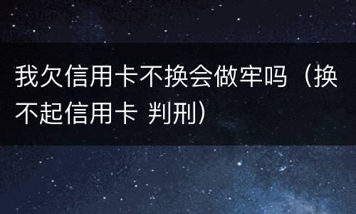 我欠信用卡不换会做牢吗（换不起信用卡 判刑）