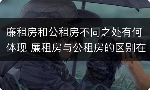 廉租房和公租房不同之处有何体现 廉租房与公租房的区别在哪里