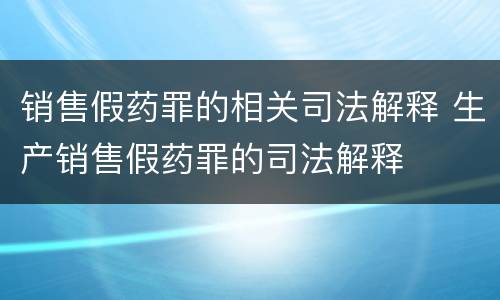销售假药罪的相关司法解释 生产销售假药罪的司法解释