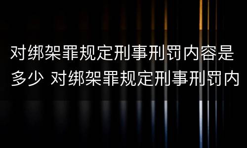 对绑架罪规定刑事刑罚内容是多少 对绑架罪规定刑事刑罚内容是多少