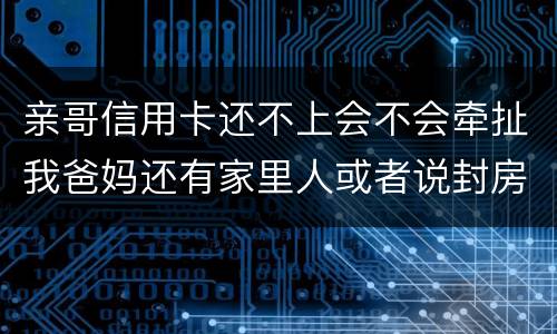 亲哥信用卡还不上会不会牵扯我爸妈还有家里人或者说封房不让住了