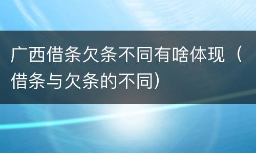 广西借条欠条不同有啥体现（借条与欠条的不同）