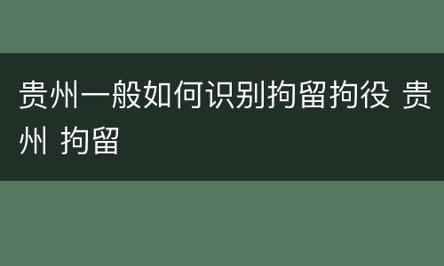 贵州一般如何识别拘留拘役 贵州 拘留