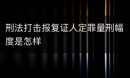 刑法打击报复证人定罪量刑幅度是怎样