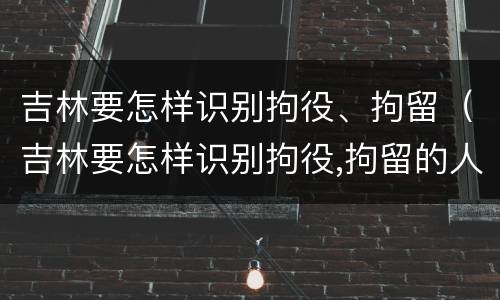 吉林要怎样识别拘役、拘留（吉林要怎样识别拘役,拘留的人）