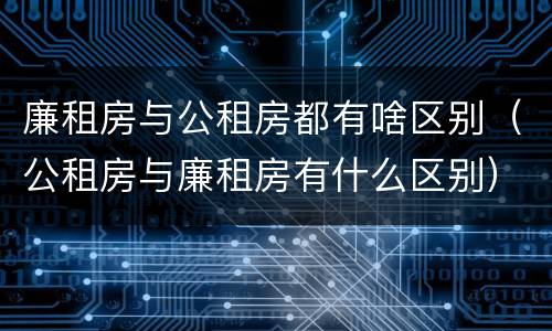 廉租房与公租房都有啥区别（公租房与廉租房有什么区别）