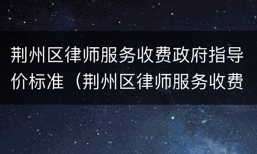 荆州区律师服务收费政府指导价标准（荆州区律师服务收费政府指导价标准是多少?）