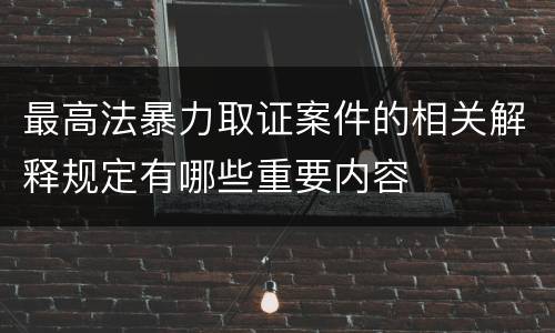 最高法暴力取证案件的相关解释规定有哪些重要内容