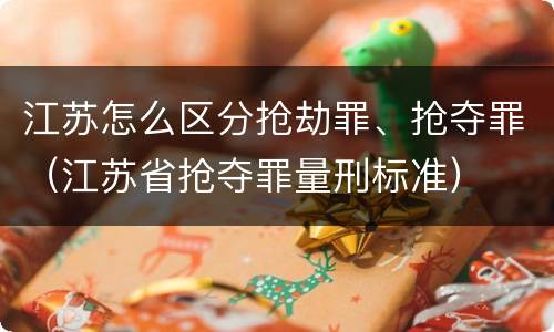 江苏怎么区分抢劫罪、抢夺罪（江苏省抢夺罪量刑标准）