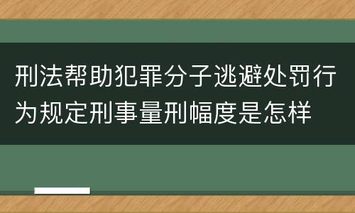 刑法帮助犯罪分子逃避处罚行为规定刑事量刑幅度是怎样