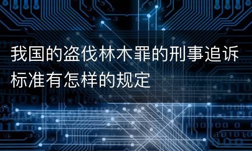 我国的盗伐林木罪的刑事追诉标准有怎样的规定
