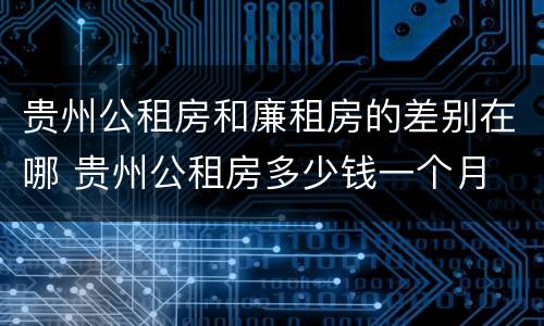 贵州公租房和廉租房的差别在哪 贵州公租房多少钱一个月